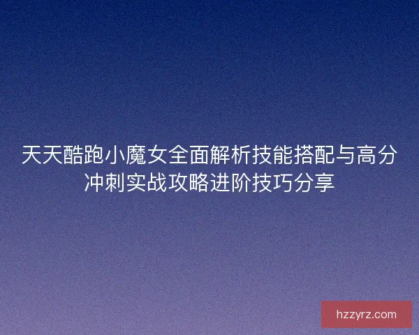 天天酷跑小魔女全面解析技能搭配与高分冲刺实战攻略进阶技巧分享