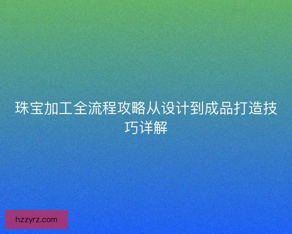 珠宝加工全流程攻略从设计到成品打造技巧详解