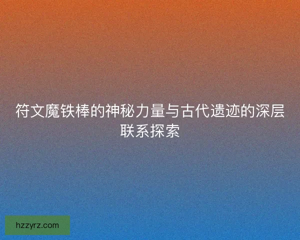 符文魔铁棒的神秘力量与古代遗迹的深层联系探索