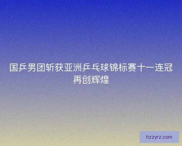 国乒男团斩获亚洲乒乓球锦标赛十一连冠再创辉煌