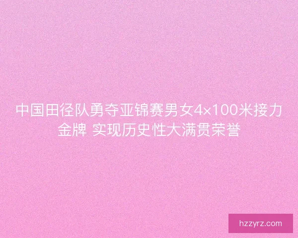 中国田径队勇夺亚锦赛男女4×100米接力金牌 实现历史性大满贯荣誉 中国田径队勇夺亚锦赛男女4×100米接力金牌 实现历史性大满贯荣誉