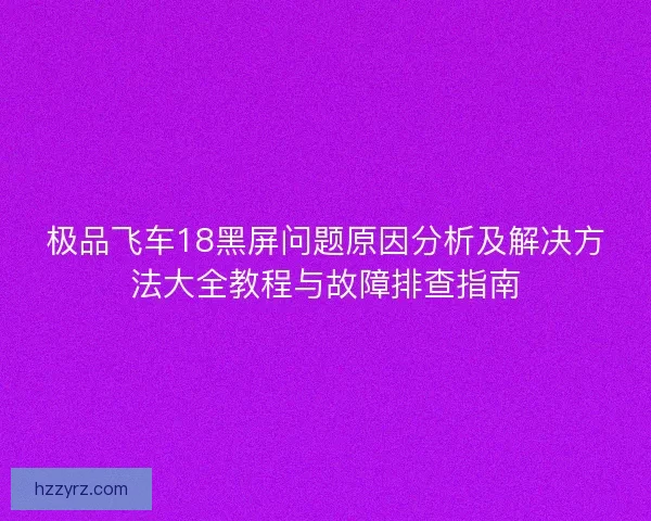 极品飞车18黑屏问题原因分析及解决方法大全教程与故障排查指南