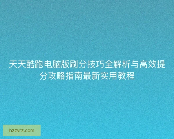 天天酷跑电脑版刷分技巧全解析与高效提分攻略指南最新实用教程