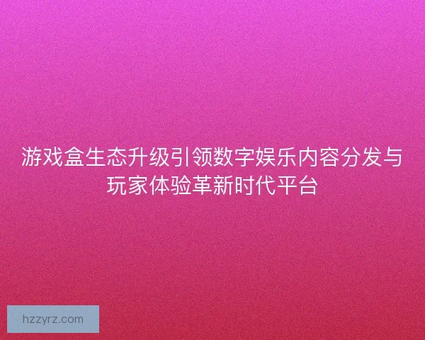 游戏盒生态升级引领数字娱乐内容分发与玩家体验革新时代平台