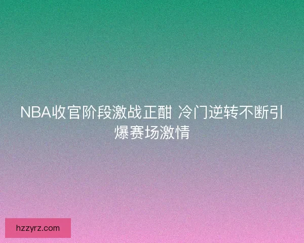 NBA收官阶段激战正酣 冷门逆转不断引爆赛场激情