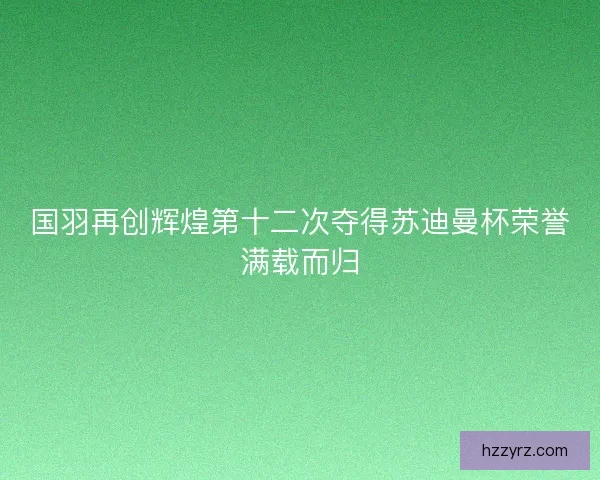 国羽再创辉煌第十二次夺得苏迪曼杯荣誉满载而归