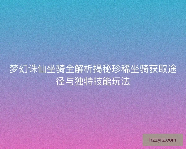 梦幻诛仙坐骑全解析揭秘珍稀坐骑获取途径与独特技能玩法