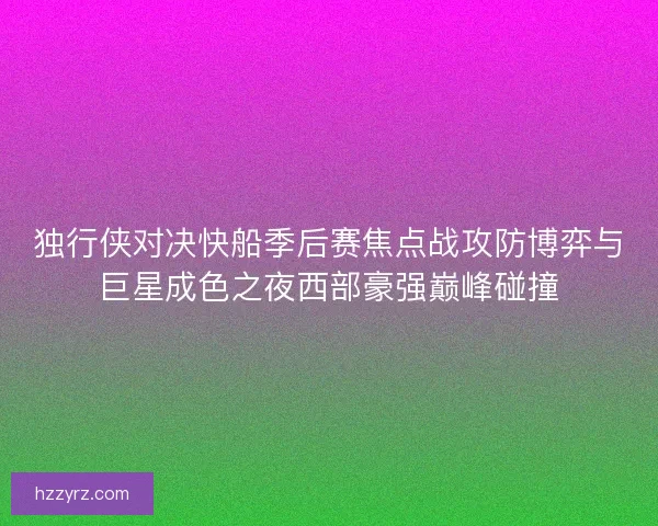 独行侠对决快船季后赛焦点战攻防博弈与巨星成色之夜西部豪强巅峰碰撞