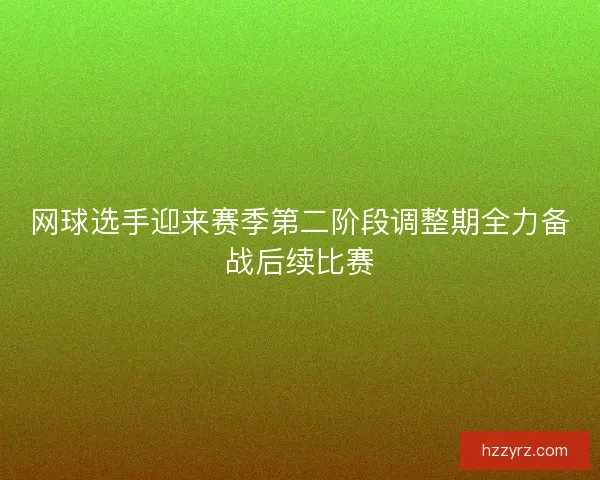 网球选手迎来赛季第二阶段调整期全力备战后续比赛