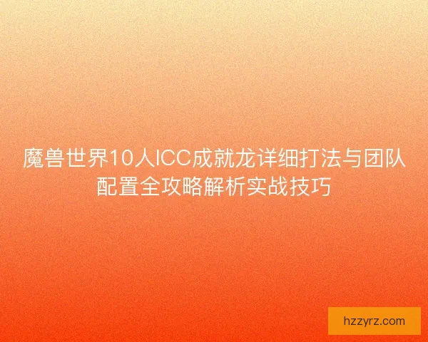 魔兽世界10人ICC成就龙详细打法与团队配置全攻略解析实战技巧