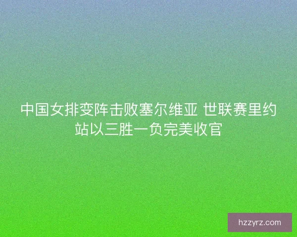 中国女排变阵击败塞尔维亚 世联赛里约站以三胜一负完美收官 中国女排变阵击败塞尔维亚 世联赛里约站以三胜一负完美收官