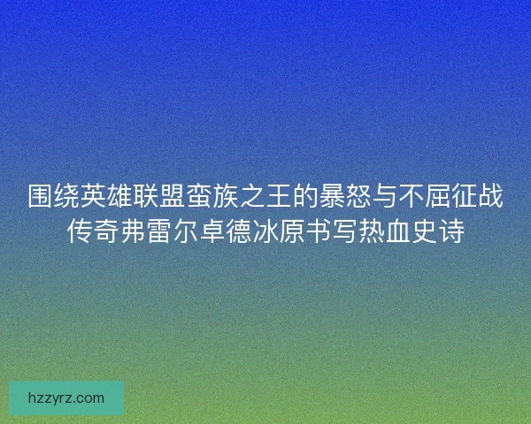 围绕英雄联盟蛮族之王的暴怒与不屈征战传奇弗雷尔卓德冰原书写热血史诗