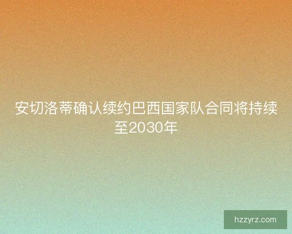 安切洛蒂确认续约巴西国家队合同将持续至2030年