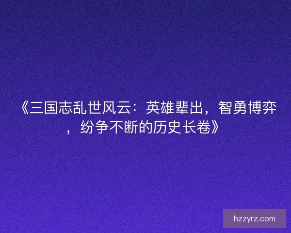 《三国志乱世风云：英雄辈出，智勇博弈，纷争不断的历史长卷》