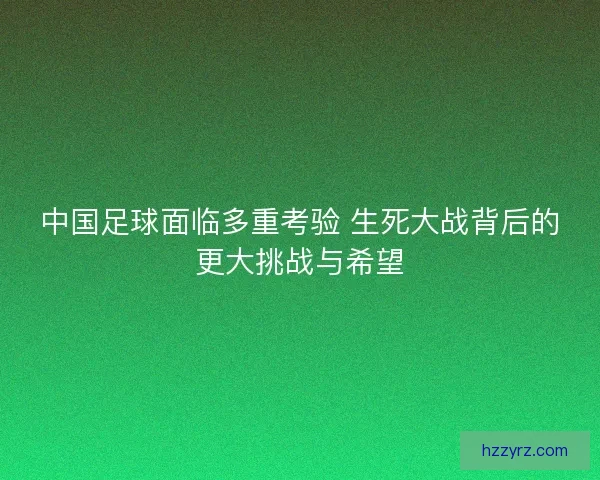 中国足球面临多重考验 生死大战背后的更大挑战与希望 中国足球面临多重考验 生死大战背后的更大挑战与希望