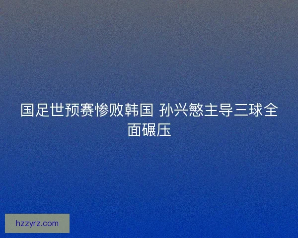 国足世预赛惨败韩国 孙兴慜主导三球全面碾压