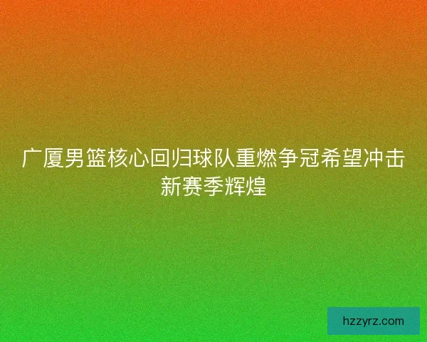 广厦男篮核心回归球队重燃争冠希望冲击新赛季辉煌