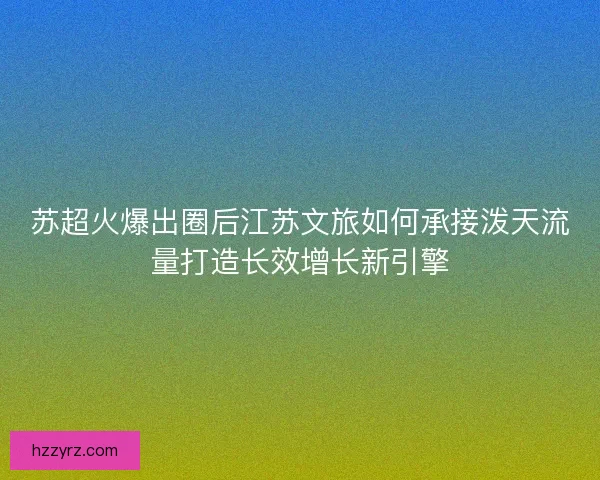 苏超火爆出圈后江苏文旅如何承接泼天流量打造长效增长新引擎