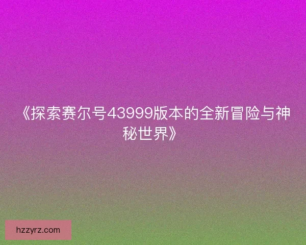 《探索赛尔号43999版本的全新冒险与神秘世界》