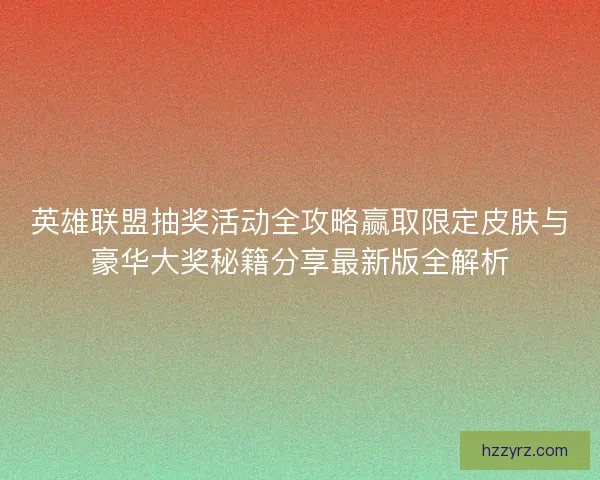 英雄联盟抽奖活动全攻略赢取限定皮肤与豪华大奖秘籍分享最新版全解析