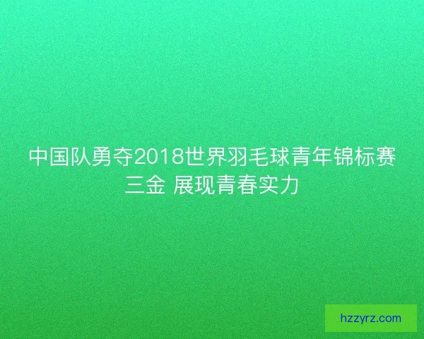 中国队勇夺2018世界羽毛球青年锦标赛三金 展现青春实力
