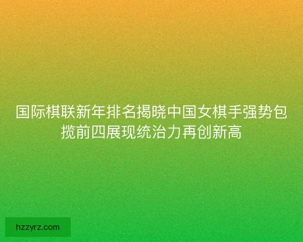 国际棋联新年排名揭晓中国女棋手强势包揽前四展现统治力再创新高