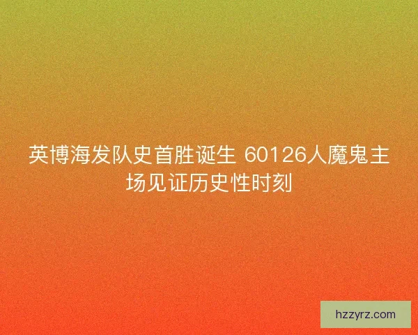 英博海发队史首胜诞生 60126人魔鬼主场见证历史性时刻