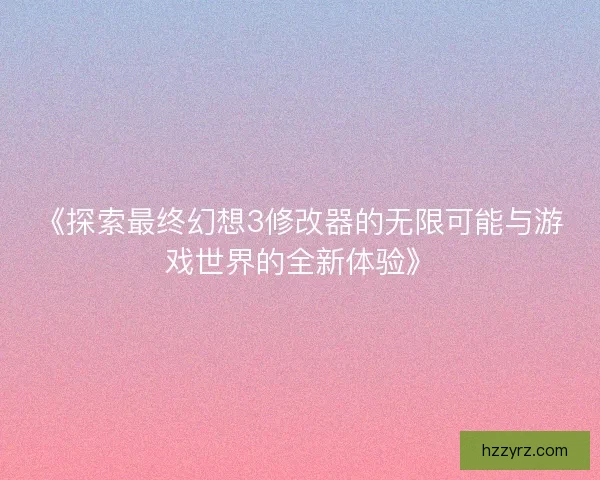 《探索最终幻想3修改器的无限可能与游戏世界的全新体验》